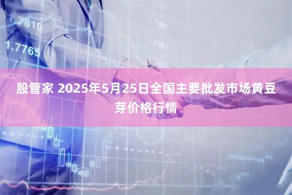 股管家 2025年5月25日全国主要批发市场黄豆芽价格行情