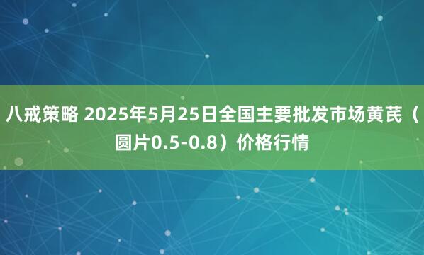 八戒策略 2025年5月25日全国主要批发市场黄芪（圆片0.5-0.8）价格行情