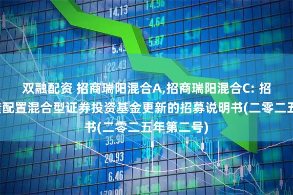 双融配资 招商瑞阳混合A,招商瑞阳混合C: 招商瑞阳股债配置混合型证券投资基金更新的招募说明书(二零二五年第二号)
