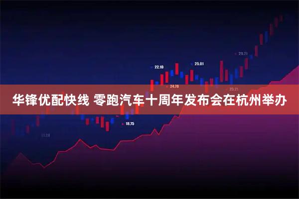 华锋优配快线 零跑汽车十周年发布会在杭州举办