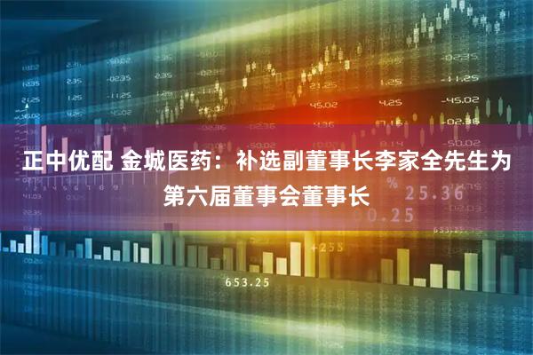 正中优配 金城医药：补选副董事长李家全先生为第六届董事会董事长