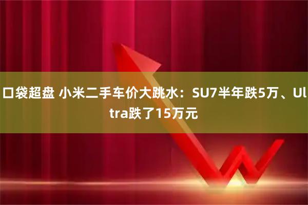 口袋超盘 小米二手车价大跳水：SU7半年跌5万、Ultra跌了15万元