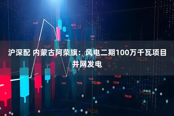沪深配 内蒙古阿荣旗：风电二期100万千瓦项目并网发电