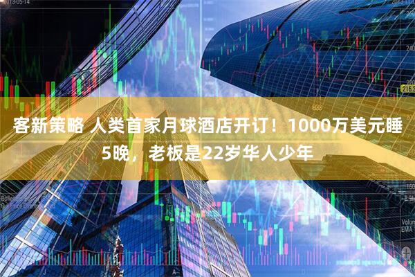 客新策略 人类首家月球酒店开订！1000万美元睡5晚，老板是22岁华人少年