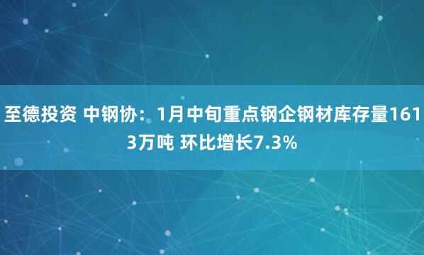 至德投资 中钢协：1月中旬重点钢企钢材库存量1613万吨 环比增长7.3%