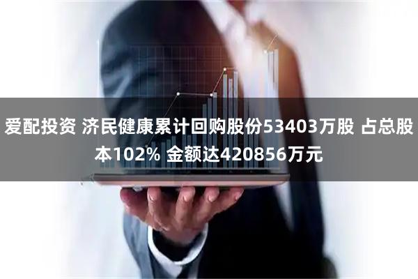 爱配投资 济民健康累计回购股份53403万股 占总股本102% 金额达420856万元