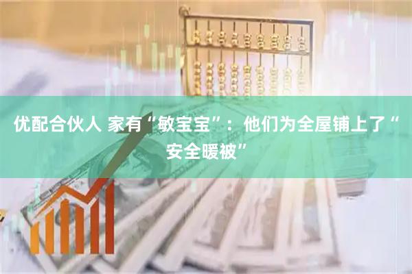 优配合伙人 家有“敏宝宝”：他们为全屋铺上了“安全暖被”