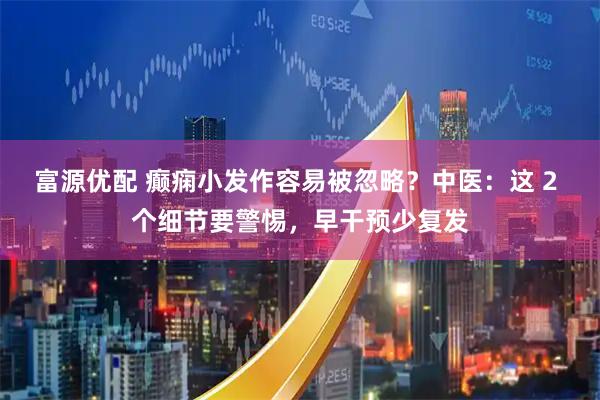 富源优配 癫痫小发作容易被忽略？中医：这 2 个细节要警惕，早干预少复发