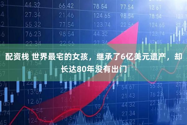 配资栈 世界最宅的女孩，继承了6亿美元遗产，却长达80年没有出门