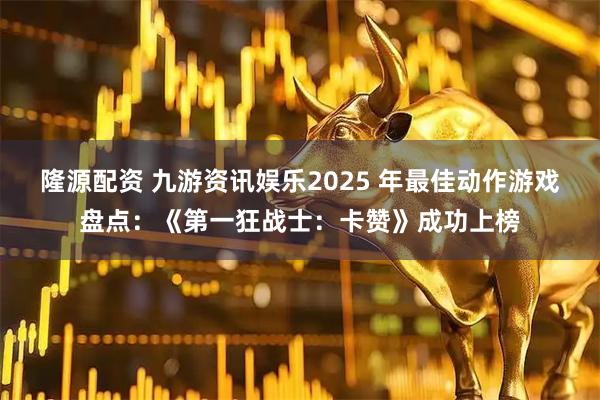 隆源配资 九游资讯娱乐2025 年最佳动作游戏盘点：《第一狂战士：卡赞》成功上榜