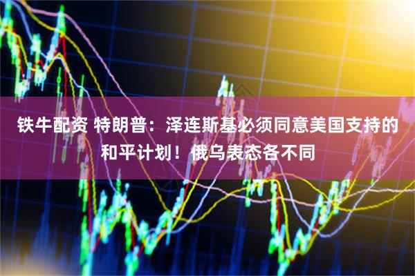 铁牛配资 特朗普：泽连斯基必须同意美国支持的和平计划！俄乌表态各不同