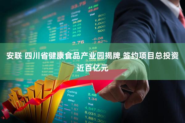 安联 四川省健康食品产业园揭牌 签约项目总投资近百亿元