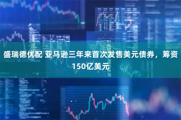 盛瑞德优配 亚马逊三年来首次发售美元债券，筹资150亿美元