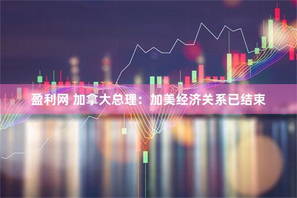 盈利网 加拿大总理：加美经济关系已结束