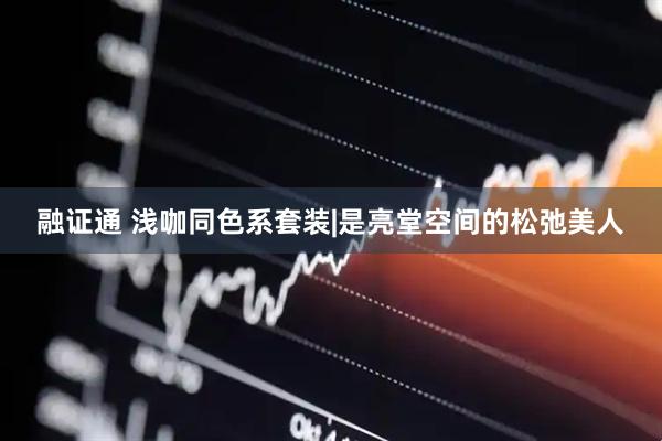 融证通 浅咖同色系套装|是亮堂空间的松弛美人