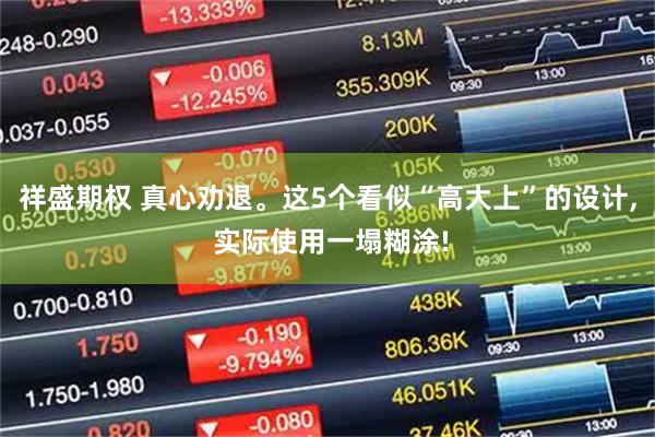 祥盛期权 真心劝退。这5个看似“高大上”的设计, 实际使用一塌糊涂!