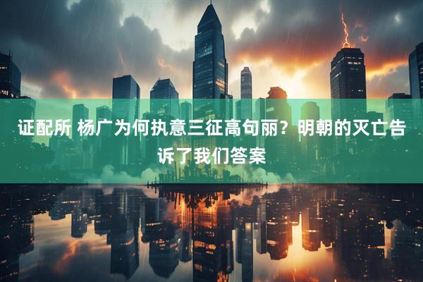 证配所 杨广为何执意三征高句丽？明朝的灭亡告诉了我们答案