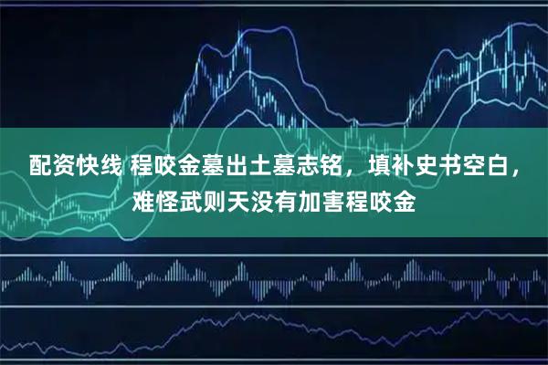 配资快线 程咬金墓出土墓志铭，填补史书空白，难怪武则天没有加害程咬金