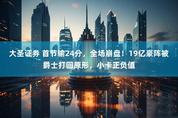 大圣证券 首节输24分，全场崩盘！19亿豪阵被爵士打回原形，小卡正负值