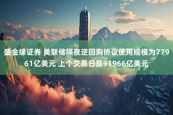 盛金缘证券 美联储隔夜逆回购协议使用规模为77961亿美元 上个交易日报91966亿美元