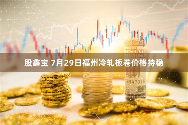 股鑫宝 7月29日福州冷轧板卷价格持稳
